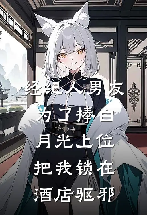 经纪人男友为了捧白月光上位，把我锁在酒店驱邪