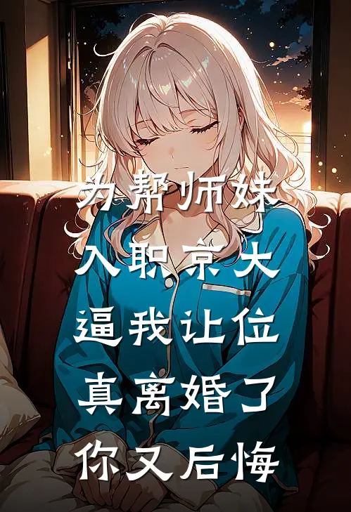 为帮师妹入职京大逼我让位，真离婚了你又后悔