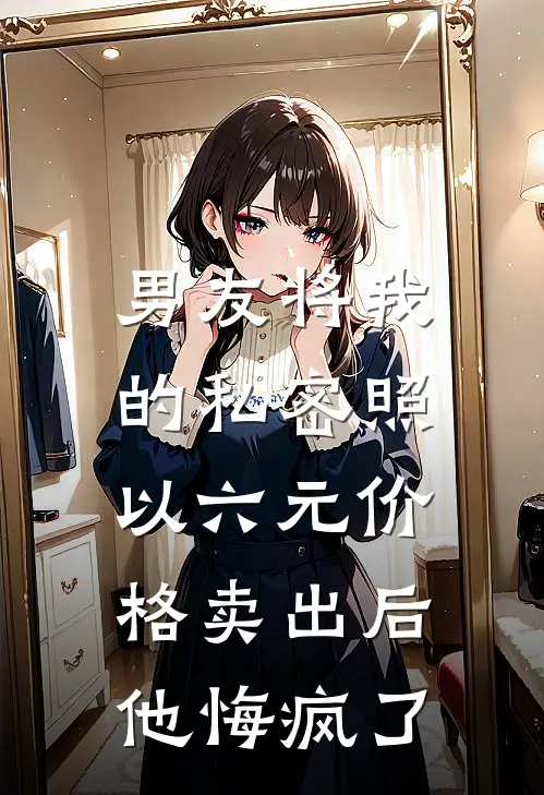 男友将我的私密照以六元价格卖出后，他悔疯了