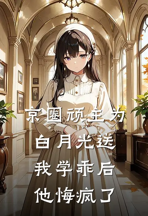 京圈顽主为白月光送我学乖后，他悔疯了