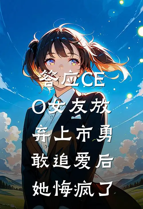 答应CEO女友放弃上市勇敢追爱后，她悔疯了