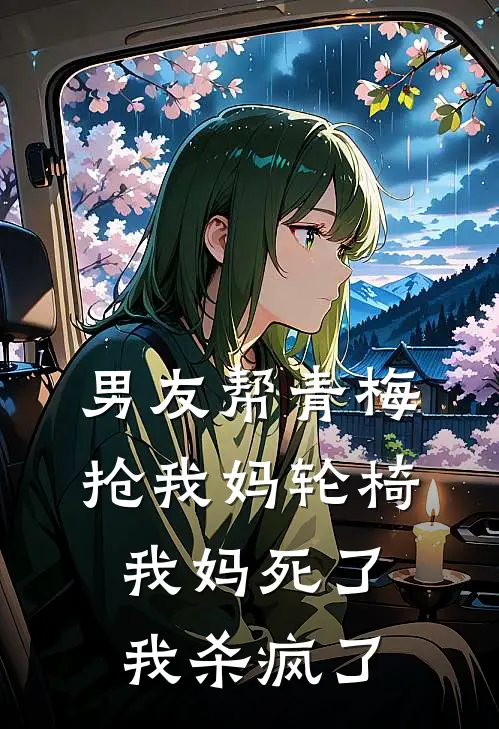 男友帮青梅抢我妈轮椅，我妈死了，我杀疯了