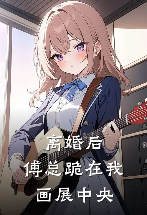 离婚后，傅总跪在我画展中央