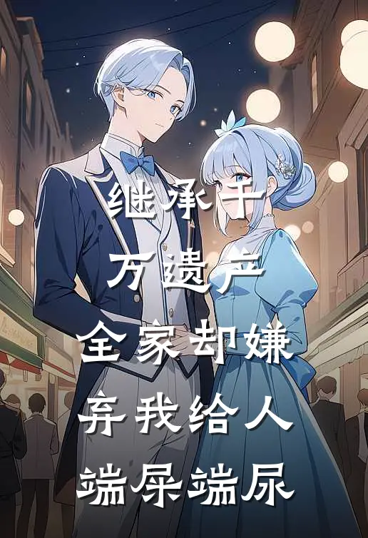 继承千万遗产，全家却嫌弃我给人端屎端尿