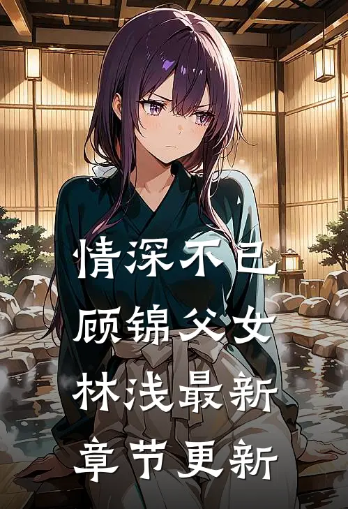 情深不已顾锦父女林浅最新章节更新