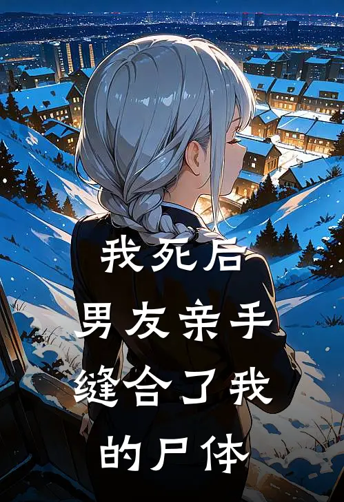 我死后，男友亲手缝合了我的尸体(顾云舟云城)免费小说_最新小说全文阅读我死后，男友亲手缝合了我的尸体顾云舟云城