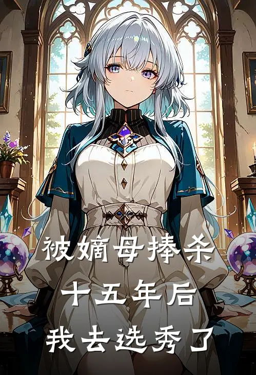 阿璃姜柔被嫡母捧杀十五年后，我去选秀了完结版在线阅读_被嫡母捧杀十五年后，我去选秀了全集免费在线阅读