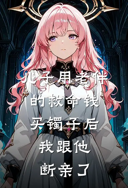 儿子用老伴的救命钱买镯子后，我跟他断亲了秀娟程鹏完本热门小说_小说完结版儿子用老伴的救命钱买镯子后，我跟他断亲了(秀娟程鹏)