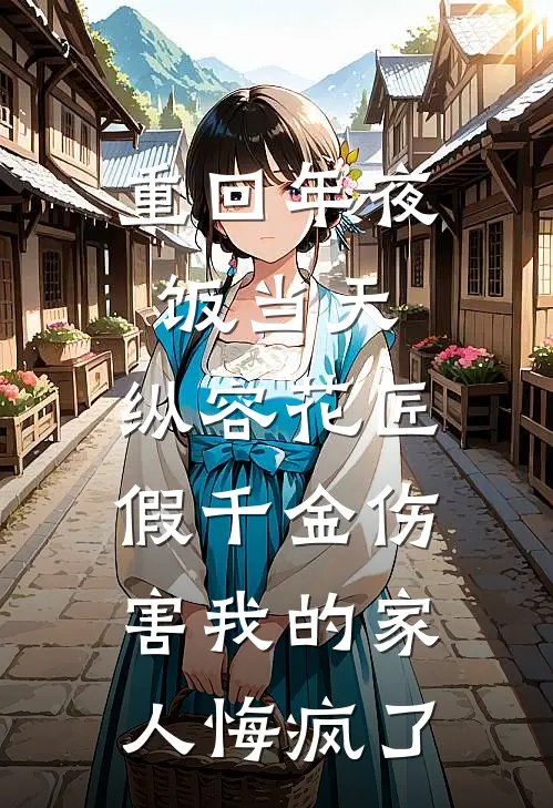 重回年夜饭当天，纵容花匠假千金伤害我的家人悔疯了(苏清月苏晓晓)全章节在线阅读_苏清月苏晓晓全章节在线阅读