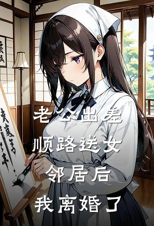 老公出差顺路送女邻居后，我离婚了(韩延女邻居)热门小说排行_完结版小说老公出差顺路送女邻居后，我离婚了韩延女邻居