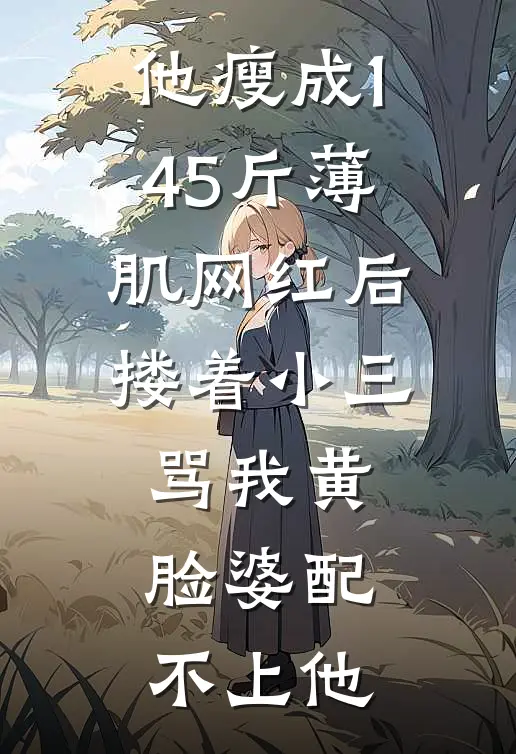 他瘦成145斤薄肌网红后，搂着小三骂我黄脸婆配不上他陈默林晚小说完结_免费小说全本他瘦成145斤薄肌网红后，搂着小三骂我黄脸婆配不上他(陈默林晚)