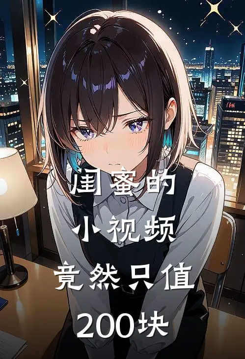 《闺蜜的“小视频”，竟然只值200块》宋知欢知欢全集免费在线阅读_(宋知欢知欢)全章节免费在线阅读