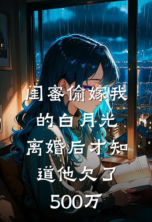闺蜜偷嫁我的白月光，离婚后才知道他欠了500万(孙建赵丽红)热门小说排行_完结版小说闺蜜偷嫁我的白月光，离婚后才知道他欠了500万孙建赵丽红