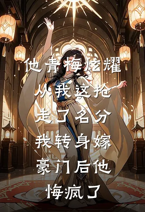 他青梅炫耀从我这抢走了名分，我转身嫁豪门后他悔疯了