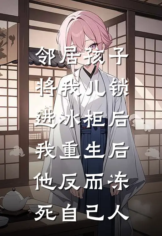 邻居孩子将我儿锁进冰柜后，我重生后他反而冻死自己人小慧邻居家孩子完结版小说_完结版小说邻居孩子将我儿锁进冰柜后，我重生后他反而冻死自己人(小慧邻居家孩子)