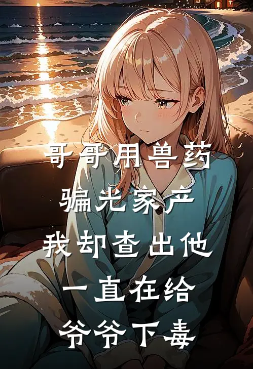 哥哥用兽药骗光家产，我却查出他一直在给爷爷下毒