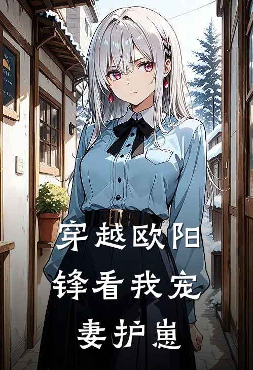 穿越欧阳锋看我宠妻护崽欧阳锋阿雪已完结小说推荐_完整版小说穿越欧阳锋看我宠妻护崽(欧阳锋阿雪)