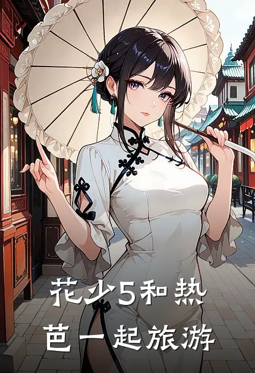 花少5和热芭一起旅游(李天华李天华)热门小说_《花少5和热芭一起旅游》最新章节在线阅读